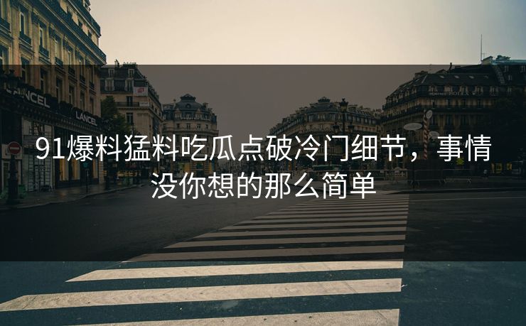91爆料猛料吃瓜点破冷门细节，事情没你想的那么简单