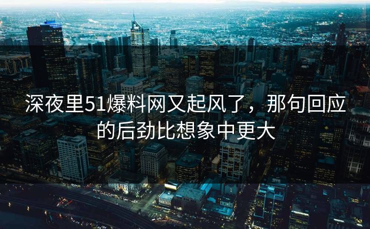 深夜里51爆料网又起风了，那句回应的后劲比想象中更大