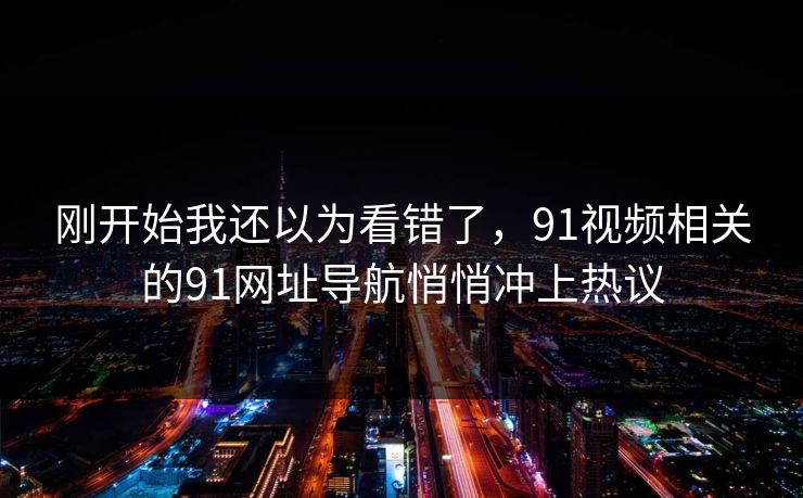 刚开始我还以为看错了，91视频相关的91网址导航悄悄冲上热议
