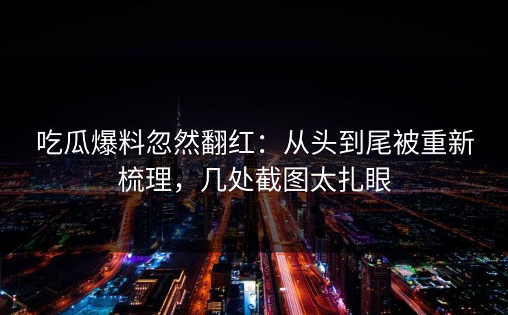 吃瓜爆料忽然翻红：从头到尾被重新梳理，几处截图太扎眼