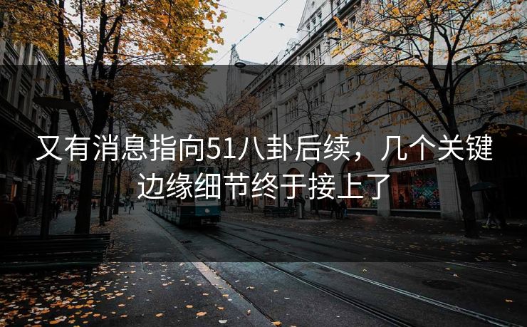 又有消息指向51八卦后续，几个关键边缘细节终于接上了