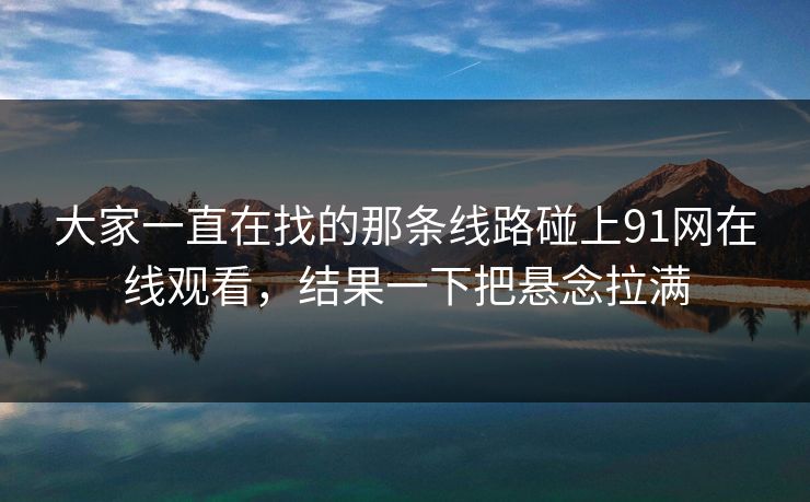 大家一直在找的那条线路碰上91网在线观看，结果一下把悬念拉满