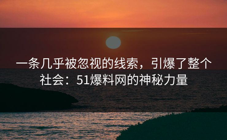一条几乎被忽视的线索，引爆了整个社会：51爆料网的神秘力量
