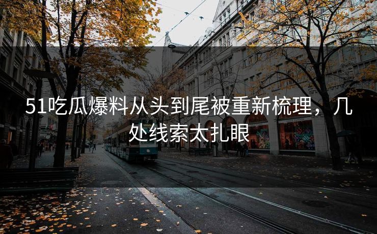 51吃瓜爆料从头到尾被重新梳理，几处线索太扎眼