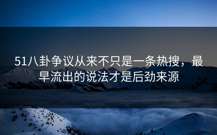 51八卦争议从来不只是一条热搜，最早流出的说法才是后劲来源