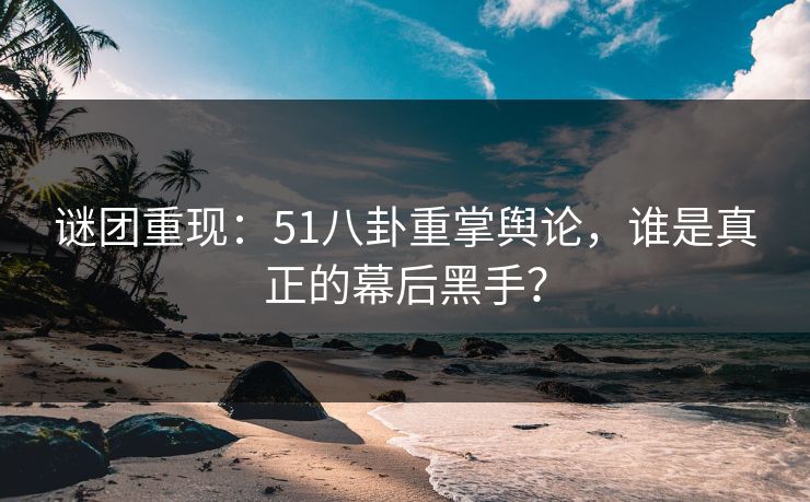 谜团重现:51八卦重掌舆论,谁是真正的幕后黑手? 谜团重现:51八卦重掌舆论,谁是真正的幕后黑手?