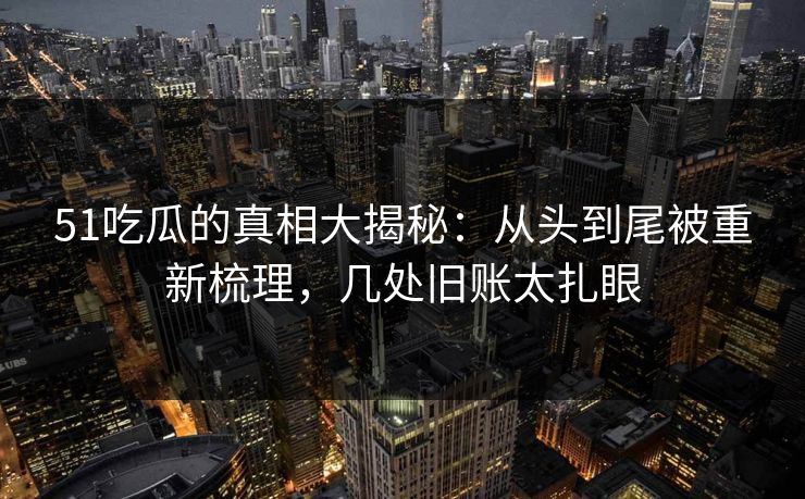 51吃瓜的真相大揭秘:从头到尾被重新梳理,几处旧账太扎眼 51吃瓜的真相大揭秘:从头到尾被重新梳理,几处旧账太扎眼