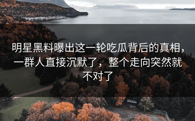 明星黑料曝出这一轮吃瓜背后的真相，一群人直接沉默了，整个走向突然就不对了
