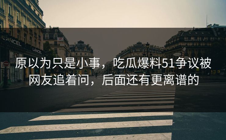 原以为只是小事，吃瓜爆料51争议被网友追着问，后面还有更离谱的