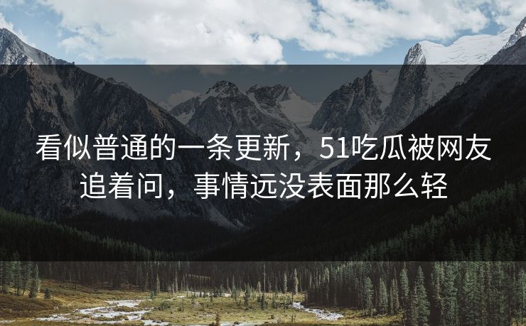 看似普通的一条更新,51吃瓜被网友追着问,事情远没表面那么轻 看似普通的一条更新,51吃瓜被网友追着问,事情远没表面那么轻