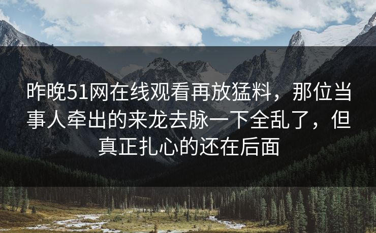 昨晚51网在线观看再放猛料,那位当事人牵出的来龙去脉一下全乱了,但真正扎心的还在后面 昨晚51网在线观看再放猛料,那位当事人牵出的来龙去脉一下全乱了,但真正扎心的还在后面