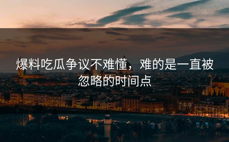 爆料吃瓜争议不难懂，难的是一直被忽略的时间点