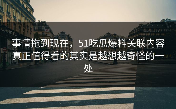 事情拖到现在，51吃瓜爆料关联内容真正值得看的其实是越想越奇怪的一处