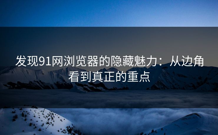 发现91网浏览器的隐藏魅力：从边角看到真正的重点