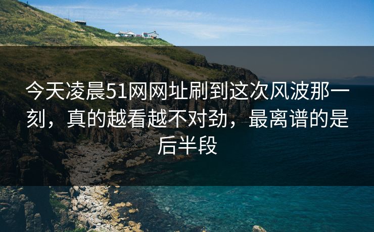今天凌晨51网网址刷到这次风波那一刻,真的越看越不对劲,最离谱的是后半段 今天凌晨51网网址刷到这次风波那一刻,真的越看越不对劲,最离谱的是后半段
