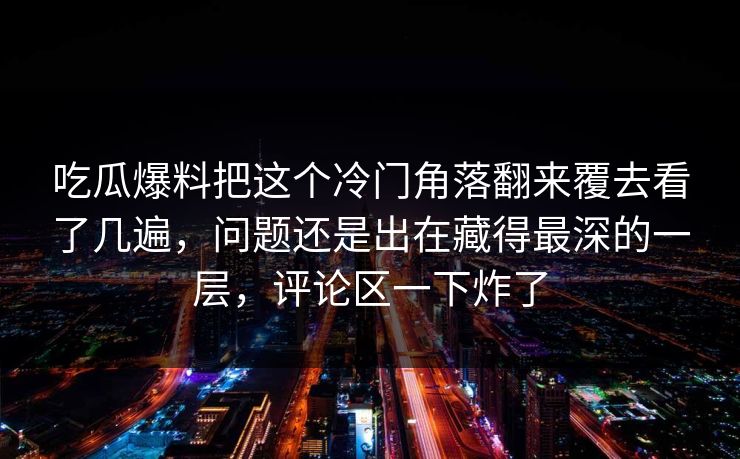 吃瓜爆料把这个冷门角落翻来覆去看了几遍,问题还是出在藏得最深的一层,评论区一下炸了 吃瓜爆料把这个冷门角落翻来覆去看了几遍,问题还是出在藏得最深的一层,评论区一下炸了