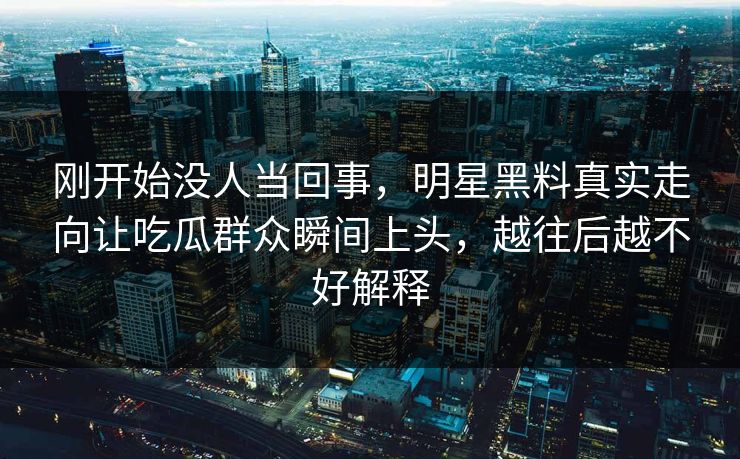 刚开始没人当回事，明星黑料真实走向让吃瓜群众瞬间上头，越往后越不好解释