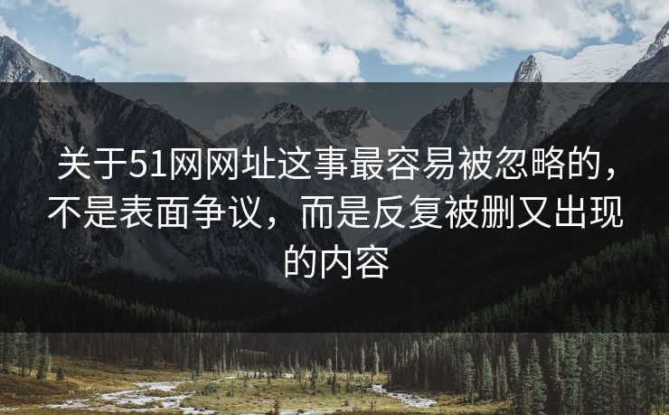 关于51网网址这事最容易被忽略的,不是表面争议,而是反复被删又出现的内容 关于51网网址这事最容易被忽略的,不是表面争议,而是反复被删又出现的内容
