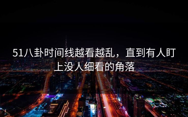 51八卦时间线越看越乱,直到有人盯上没人细看的角落 51八卦时间线越看越乱,直到有人盯上没人细看的角落