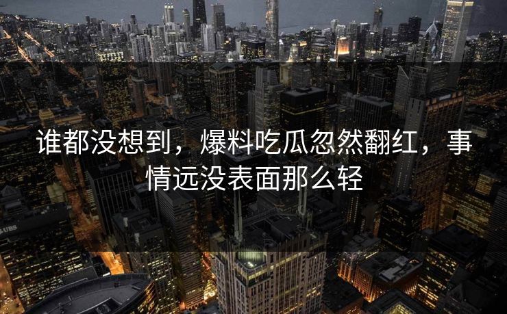 谁都没想到,爆料吃瓜忽然翻红,事情远没表面那么轻 谁都没想到,爆料吃瓜忽然翻红,事情远没表面那么轻