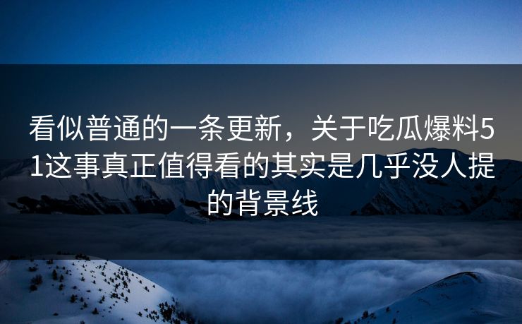 看似普通的一条更新，关于吃瓜爆料51这事真正值得看的其实是几乎没人提的背景线