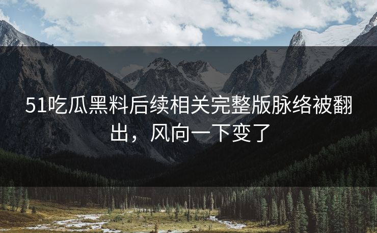 51吃瓜黑料后续相关完整版脉络被翻出,风向一下变了 51吃瓜黑料后续相关完整版脉络被翻出,风向一下变了