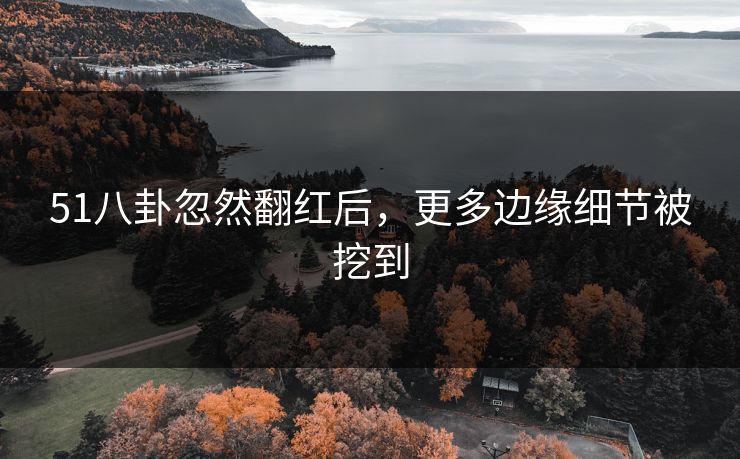 51八卦忽然翻红后，更多边缘细节被挖到