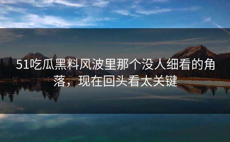 51吃瓜黑料风波里那个没人细看的角落,现在回头看太关键 51吃瓜黑料风波里那个没人细看的角落,现在回头看太关键