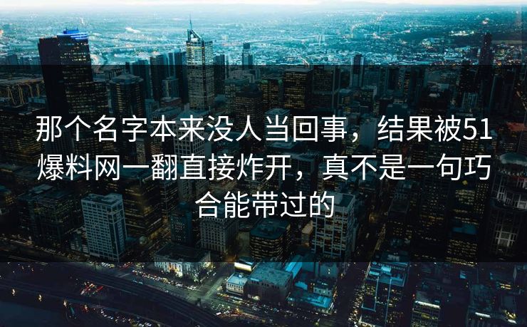 那个名字本来没人当回事,结果被51爆料网一翻直接炸开,真不是一句巧合能带过的 那个名字本来没人当回事,结果被51爆料网一翻直接炸开,真不是一句巧合能带过的