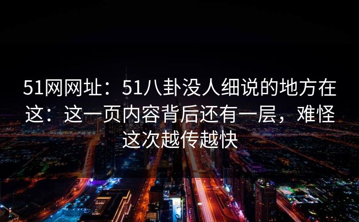 51网网址:51八卦没人细说的地方在这:这一页内容背后还有一层,难怪这次越传越快 51网网址:51八卦没人细说的地方在这:这一页内容背后还有一层,难怪这次越传越快