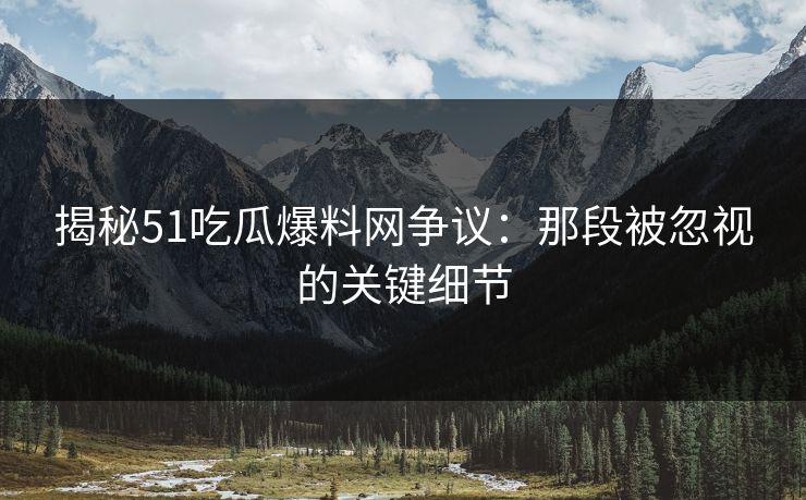 揭秘51吃瓜爆料网争议：那段被忽视的关键细节