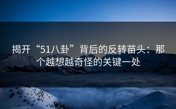 揭开“51八卦”背后的反转苗头：那个越想越奇怪的关键一处