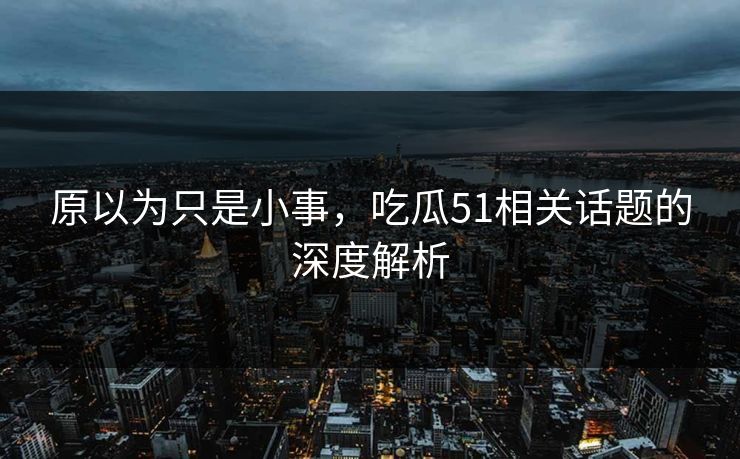 原以为只是小事，吃瓜51相关话题的深度解析