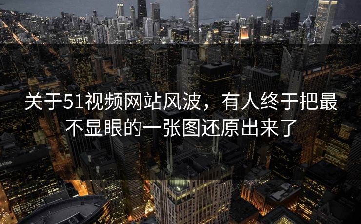 关于51视频网站风波，有人终于把最不显眼的一张图还原出来了