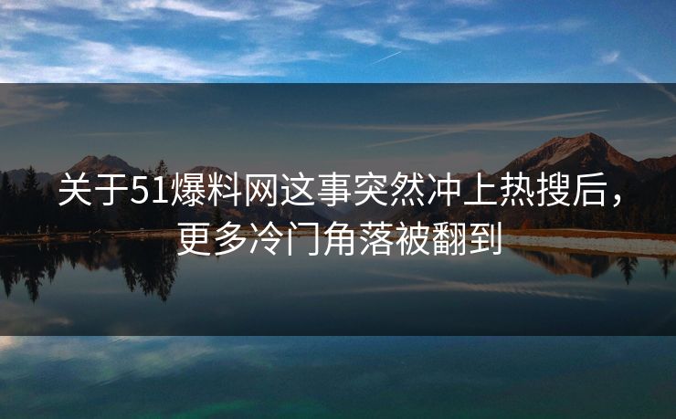 关于51爆料网这事突然冲上热搜后，更多冷门角落被翻到