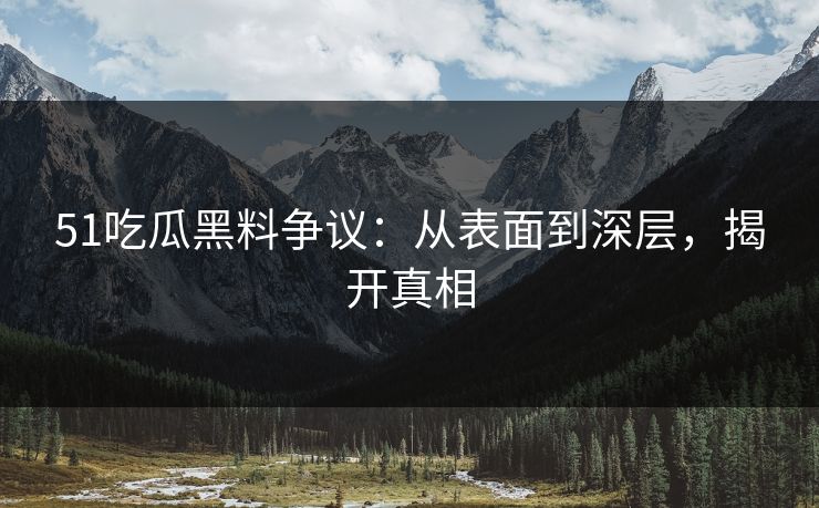 51吃瓜黑料争议：从表面到深层，揭开真相