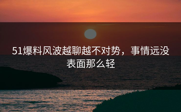 51爆料风波越聊越不对势,事情远没表面那么轻 51爆料风波越聊越不对势,事情远没表面那么轻