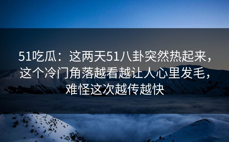 51吃瓜：这两天51八卦突然热起来，这个冷门角落越看越让人心里发毛，难怪这次越传越快