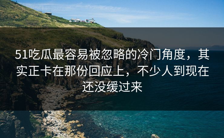 51吃瓜最容易被忽略的冷门角度,其实正卡在那份回应上,不少人到现在还没缓过来 51吃瓜最容易被忽略的冷门角度,其实正卡在那份回应上,不少人到现在还没缓过来