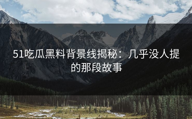 51吃瓜黑料背景线揭秘:几乎没人提的那段故事 51吃瓜黑料背景线揭秘:几乎没人提的那段故事