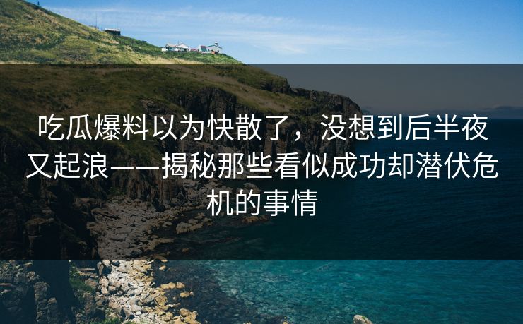 吃瓜爆料以为快散了,没想到后半夜又起浪——揭秘那些看似成功却潜伏危机的事情 吃瓜爆料以为快散了,没想到后半夜又起浪——揭秘那些看似成功却潜伏危机的事情
