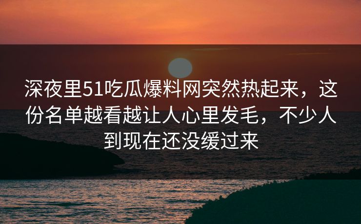 深夜里51吃瓜爆料网突然热起来，这份名单越看越让人心里发毛，不少人到现在还没缓过来