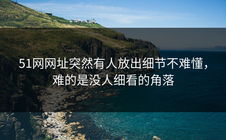 51网网址突然有人放出细节不难懂，难的是没人细看的角落
