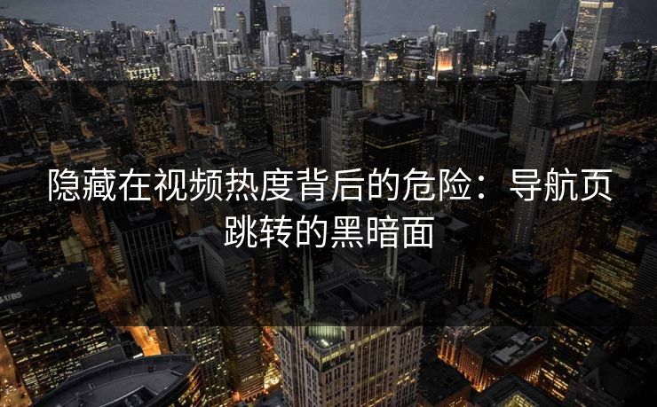 隐藏在视频热度背后的危险：导航页跳转的黑暗面