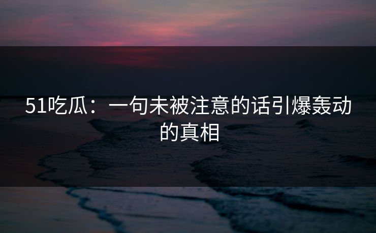51吃瓜：一句未被注意的话引爆轰动的真相