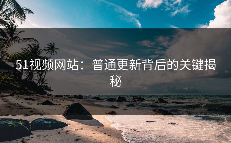 51视频网站：普通更新背后的关键揭秘