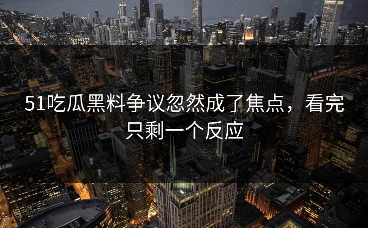 51吃瓜黑料争议忽然成了焦点，看完只剩一个反应