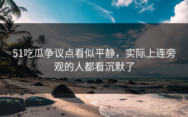 51吃瓜争议点看似平静,实际上连旁观的人都看沉默了 51吃瓜争议点看似平静,实际上连旁观的人都看沉默了