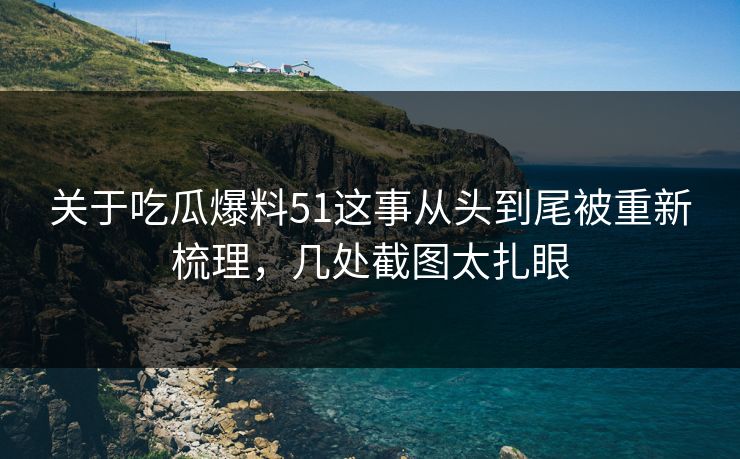 关于吃瓜爆料51这事从头到尾被重新梳理，几处截图太扎眼