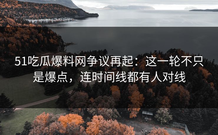 51吃瓜爆料网争议再起：这一轮不只是爆点，连时间线都有人对线